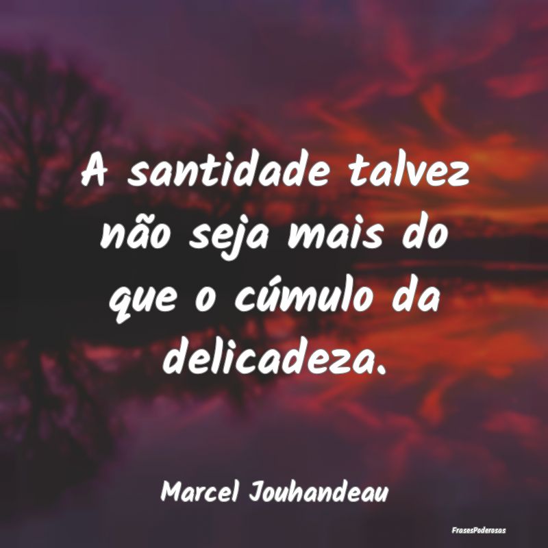 A santidade talvez não seja mais do que o cúmulo...