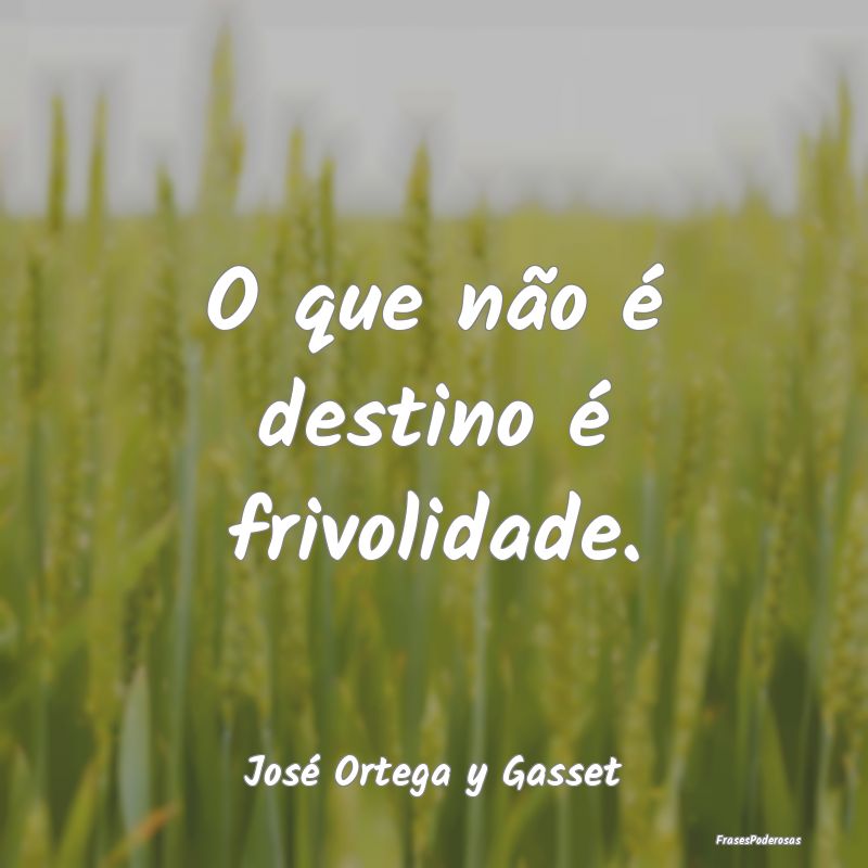 O que não é destino é frivolidade. ...