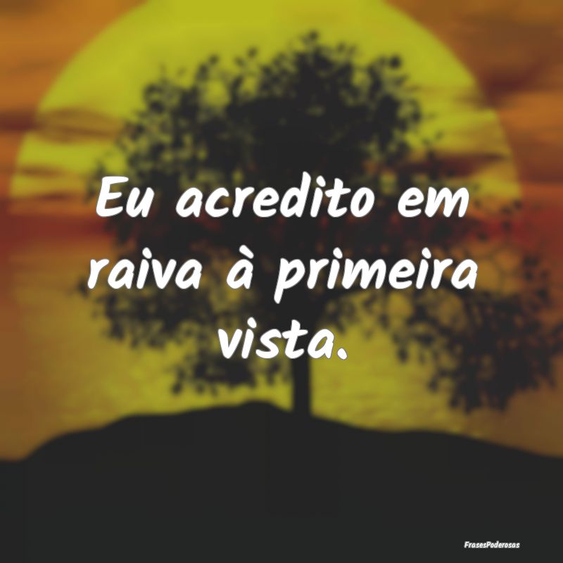 Eu acredito em raiva à primeira vista.
...