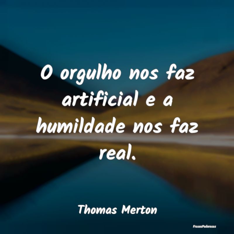 Frases de Humildade - O orgulho nos faz artificial e a humildade nos faz...