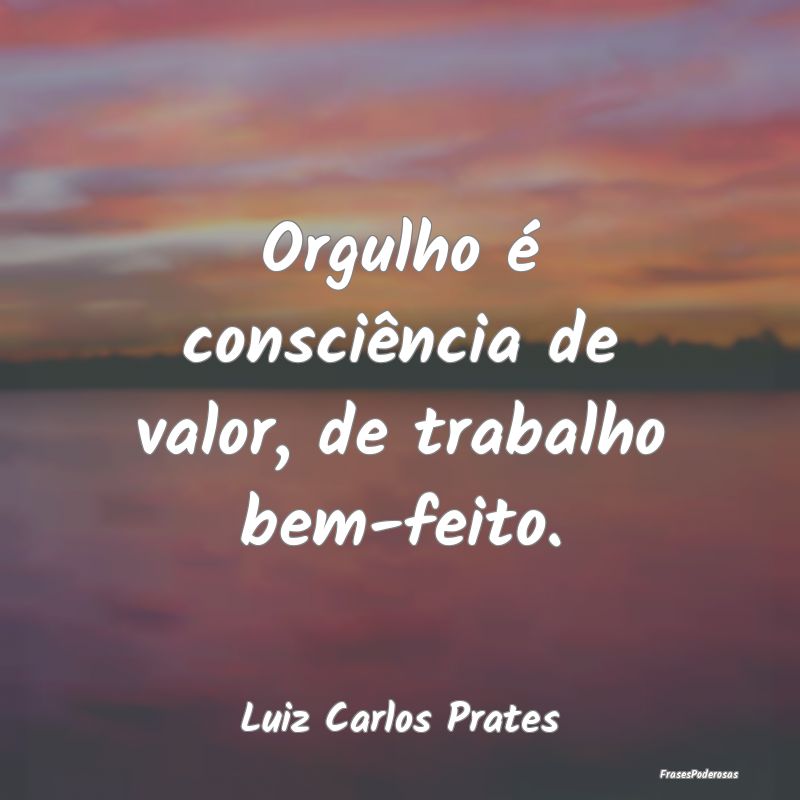 Orgulho é consciência de valor, de trabalho bem-...