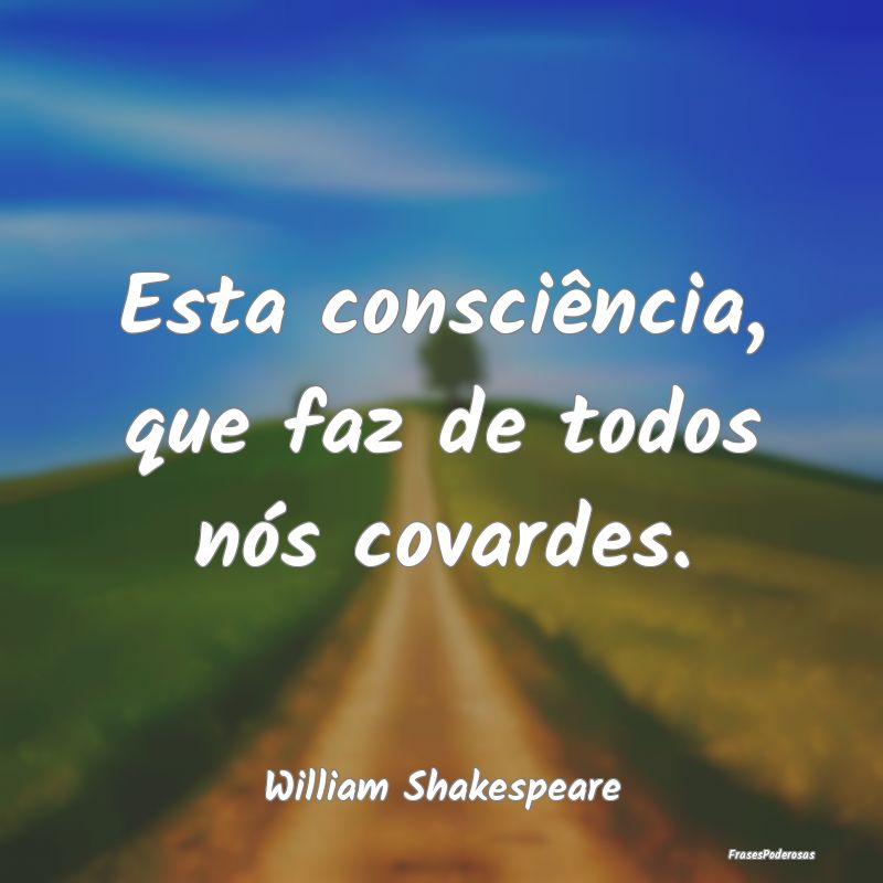 Esta consciência, que faz de todos nós covardes....