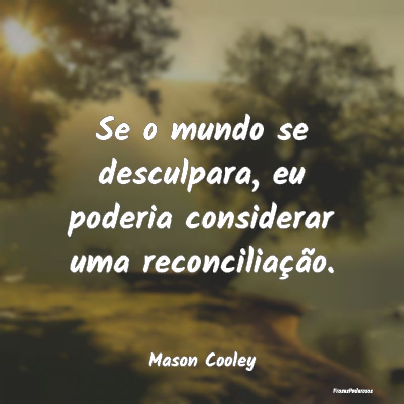 Frases de Reconciliação - Se o mundo se desculpara, eu poderia considerar um...