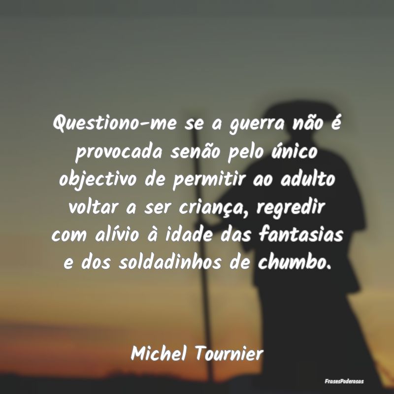 Questiono-me se a guerra não é provocada senão ... Questiono-me se a guerra não é provocada senão ...