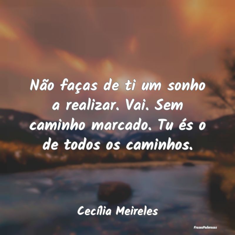 Não faças de ti um sonho a realizar. Vai. Sem ca... Não faças de ti um sonho a realizar. Vai. Sem ca...