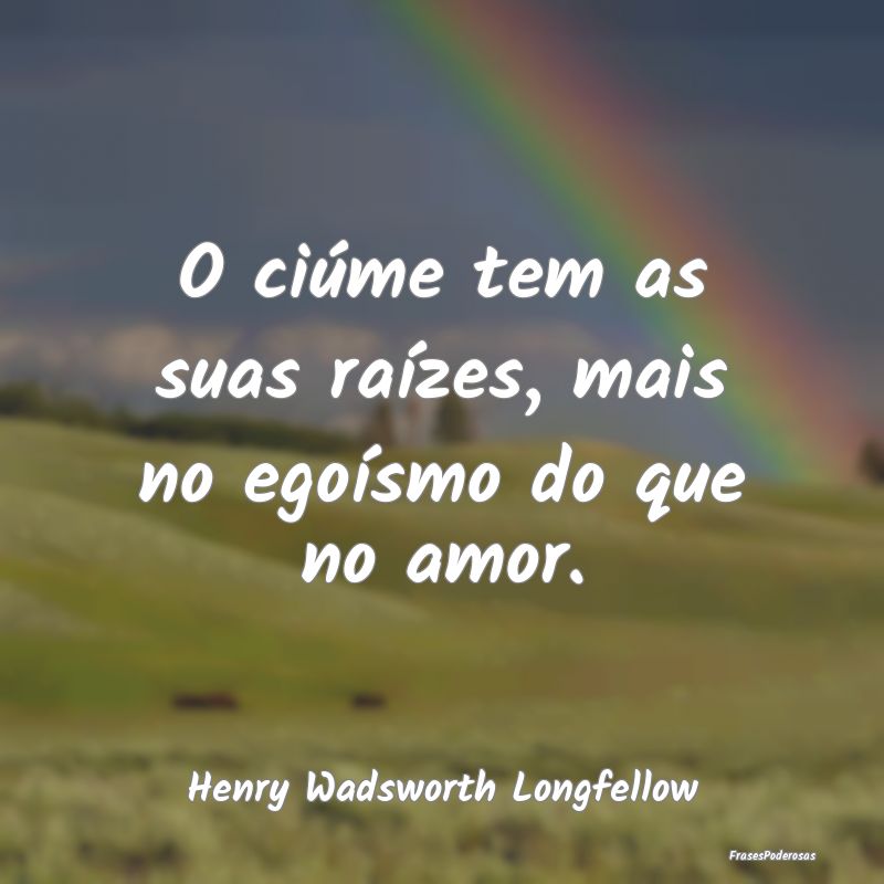 O ciúme tem as suas raízes, mais no egoísmo do ...