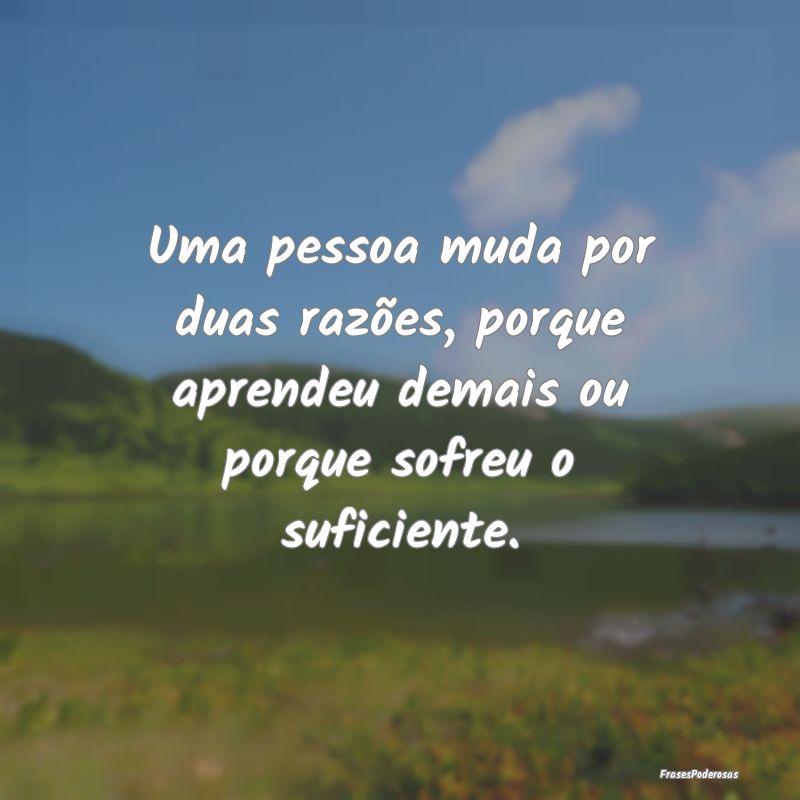 Uma pessoa muda por duas razões, porque aprendeu ...