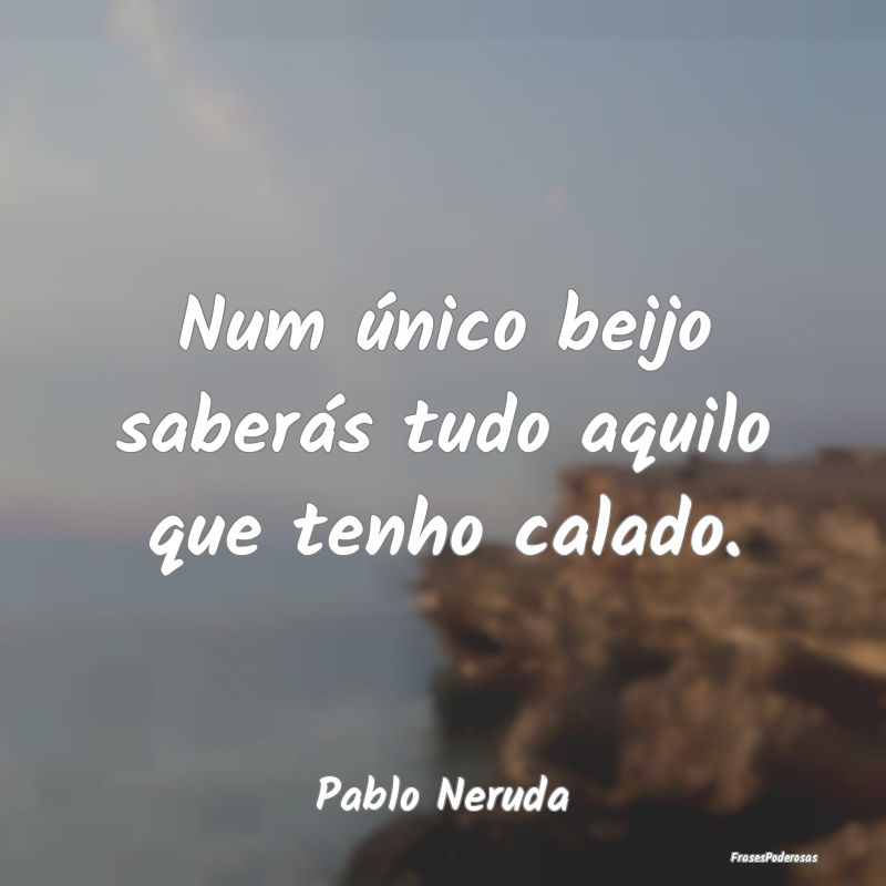 Num único beijo saberás tudo aquilo que tenho ca...