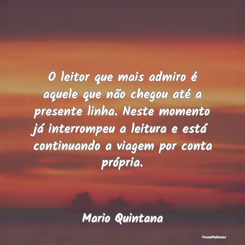 O leitor que mais admiro é aquele que não chegou... O leitor que mais admiro é aquele que não chegou...