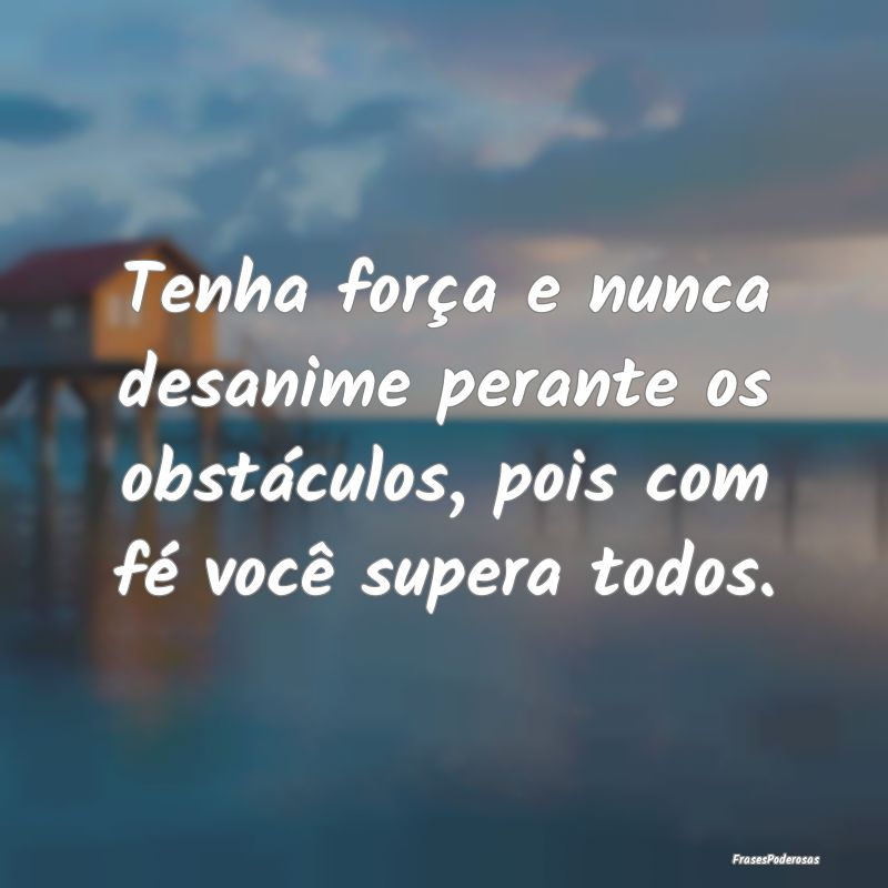 Tenha força e nunca desanime perante os obstácul...