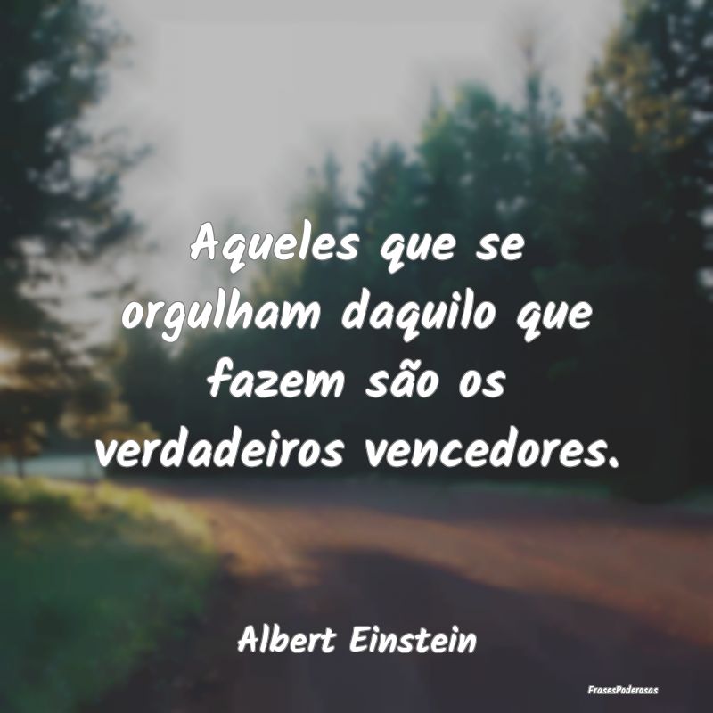 Aqueles que se orgulham daquilo que fazem são os ...