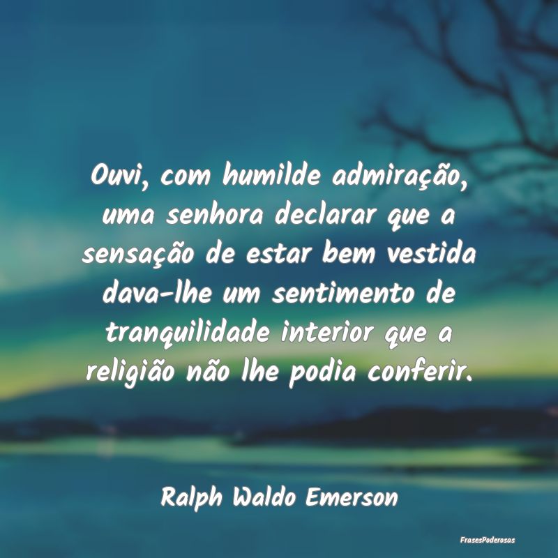 Ouvi, com humilde admiração, uma senhora declara...