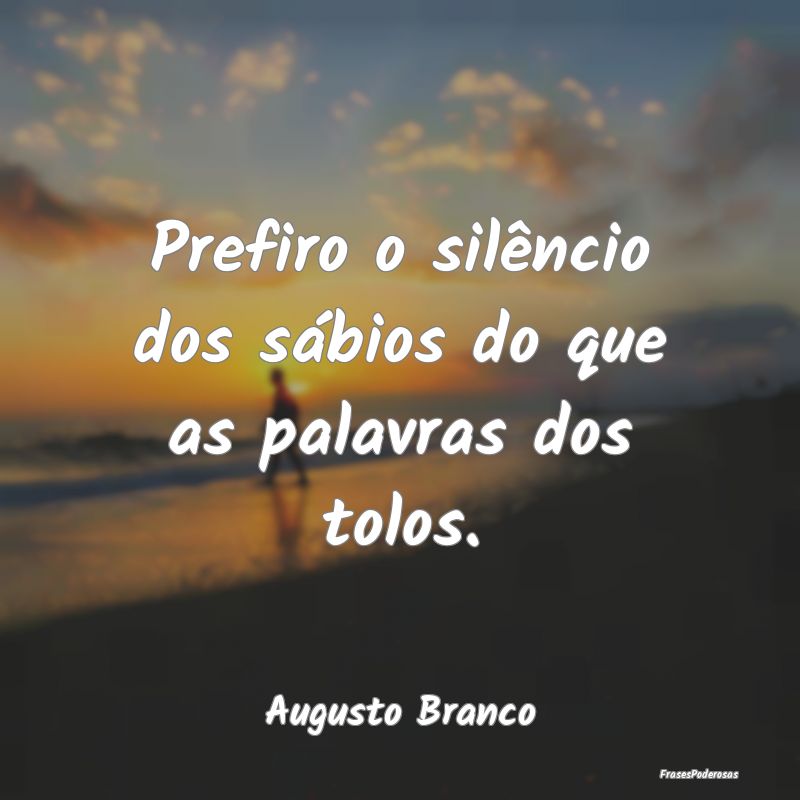 Prefiro o silêncio dos sábios do que as palavras...