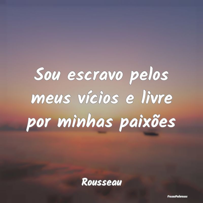 Frases de Vicios - Sou escravo pelos meus vícios e livre por minhas ...