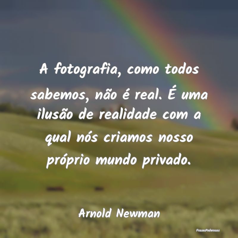 A fotografia, como todos sabemos, não é real. É...