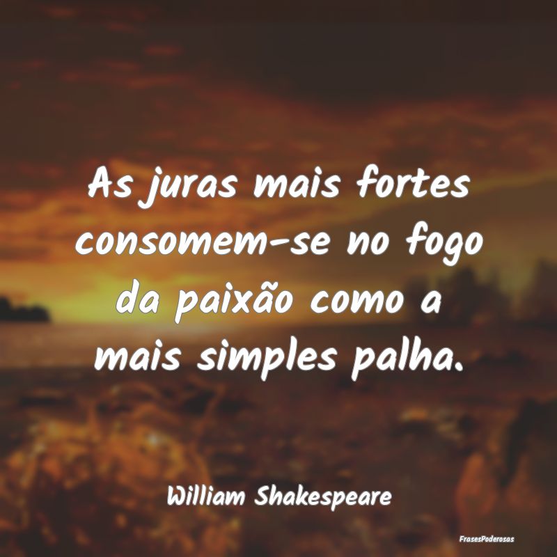 As juras mais fortes consomem-se no fogo da paixã...