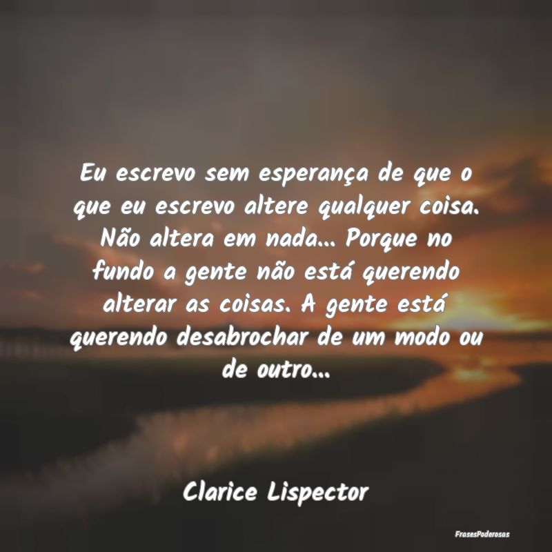Eu escrevo sem esperança de que o que eu escrevo ... Eu escrevo sem esperança de que o que eu escrevo ...