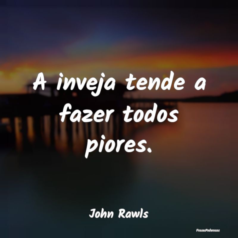 A inveja tende a fazer todos piores....