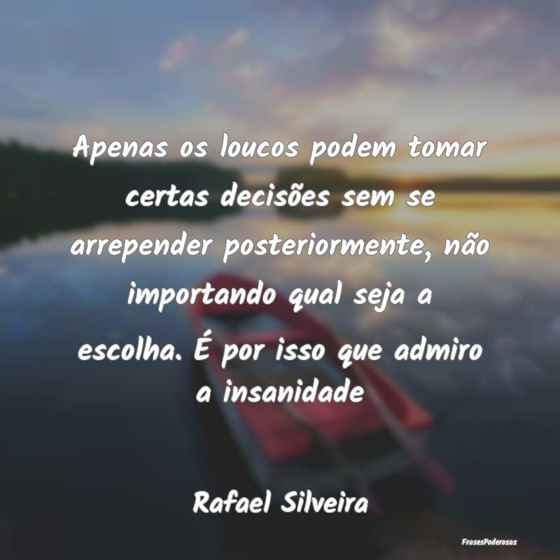 Apenas os loucos podem tomar certas decisões sem ... Apenas os loucos podem tomar certas decisões sem ...