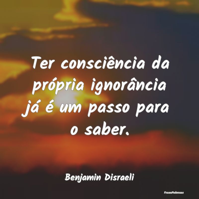 Ter consciência da própria ignorância já é um...