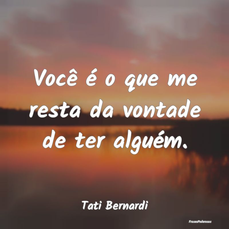 Você é o que me resta da vontade de ter alguém....