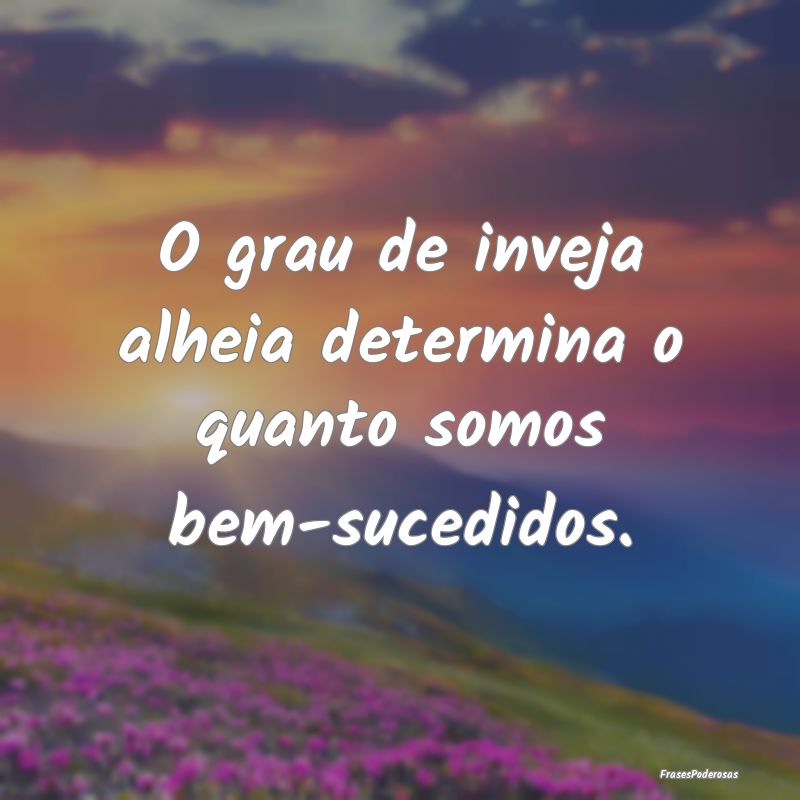 O grau de inveja alheia determina o quanto somos b...