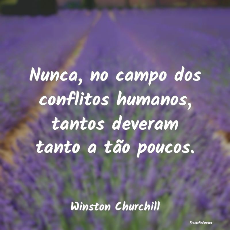 Nunca, no campo dos conflitos humanos, tantos deve...
