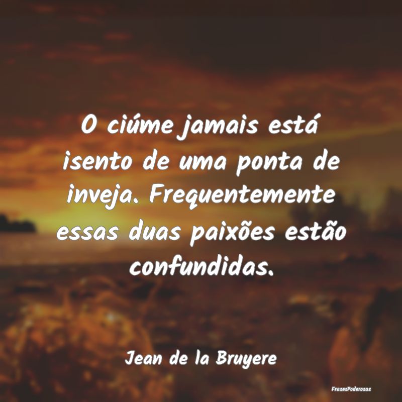 O ciúme jamais está isento de uma ponta de invej... O ciúme jamais está isento de uma ponta de invej...