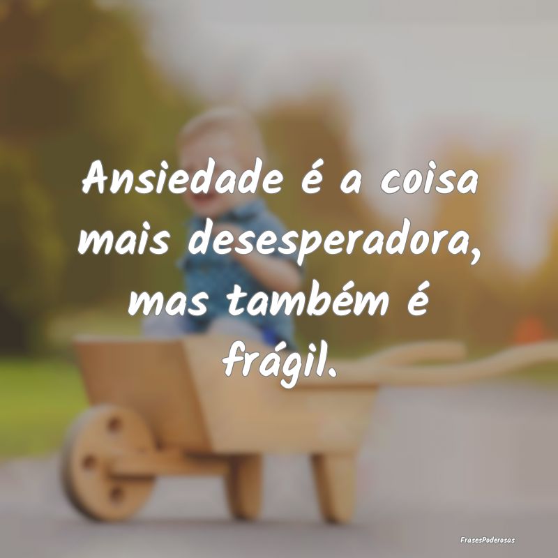 Ansiedade é a coisa mais desesperadora, mas tamb...