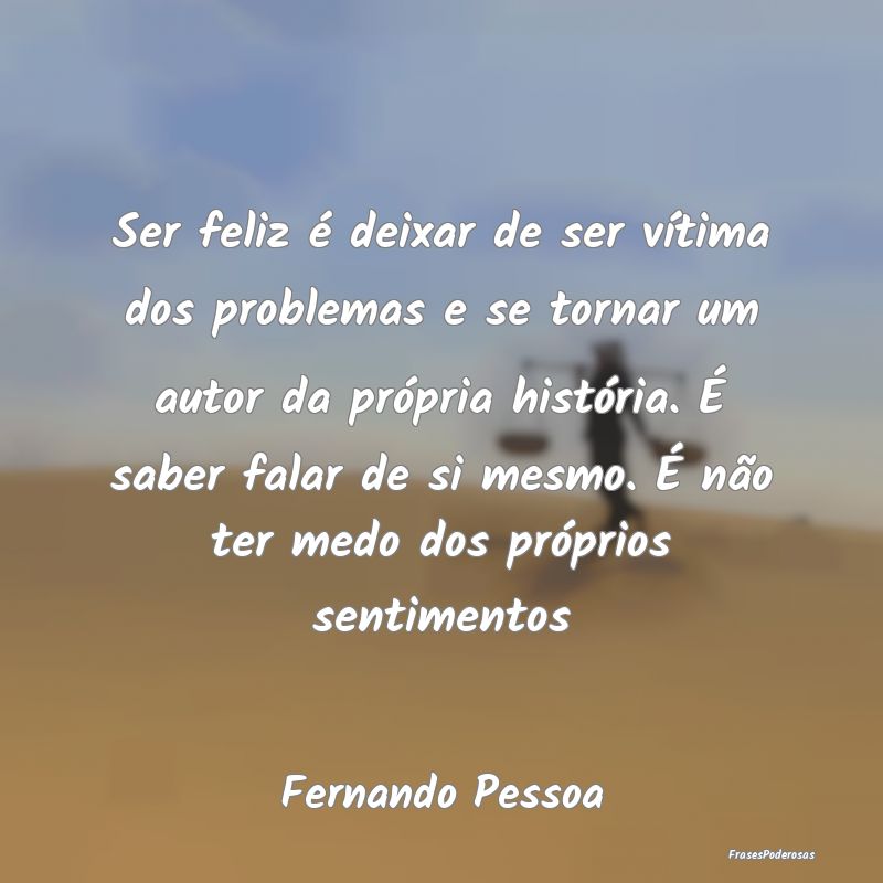 Ser feliz é deixar de ser vítima dos problemas e... Ser feliz é deixar de ser vítima dos problemas e...