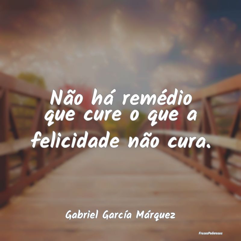 Não há remédio que cure o que a felicidade não...
