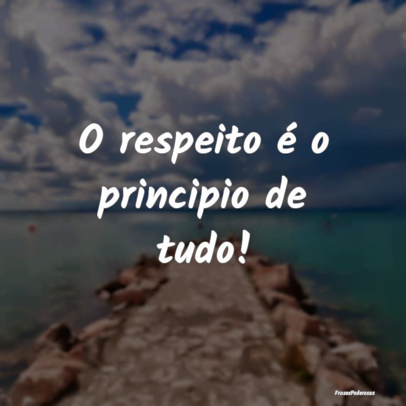 O respeito é o principio de tudo!
...