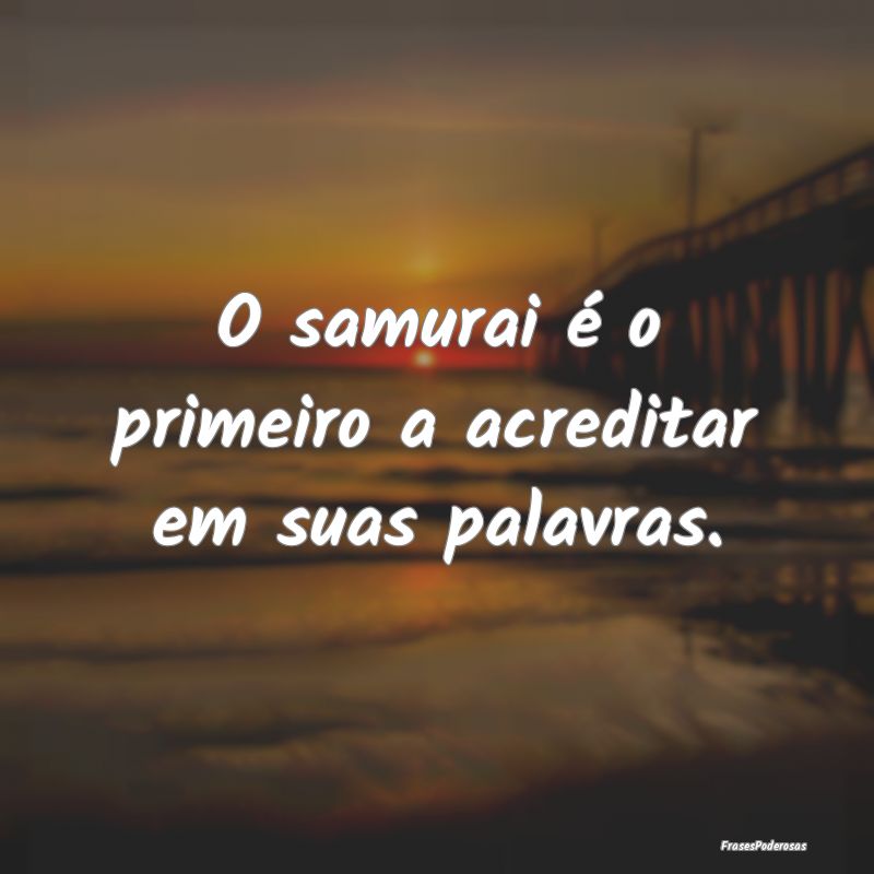 O samurai é o primeiro a acreditar em suas palavr...