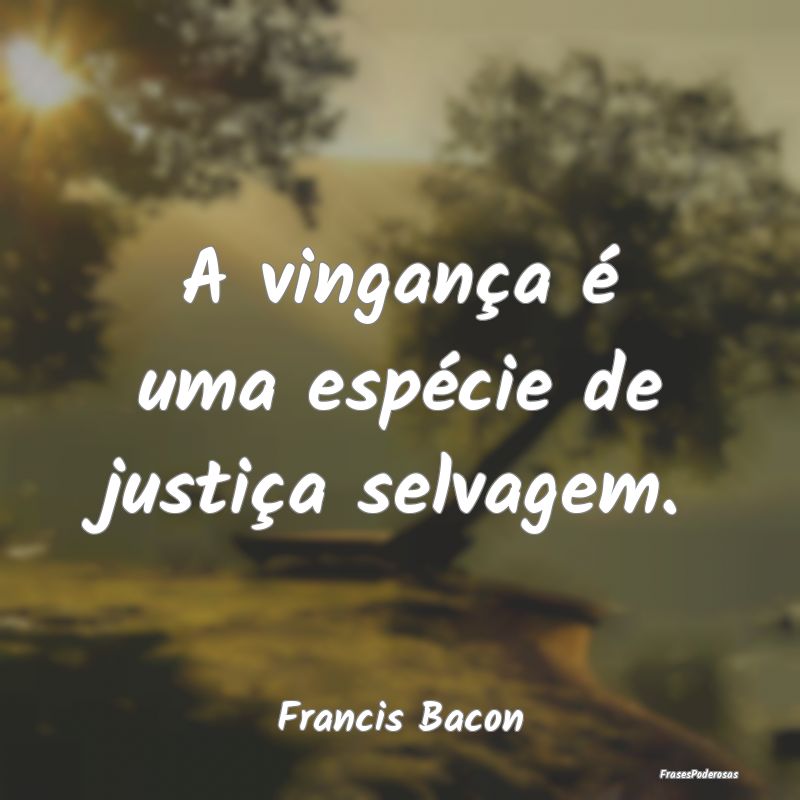 A vingança é uma espécie de justiça selvagem....