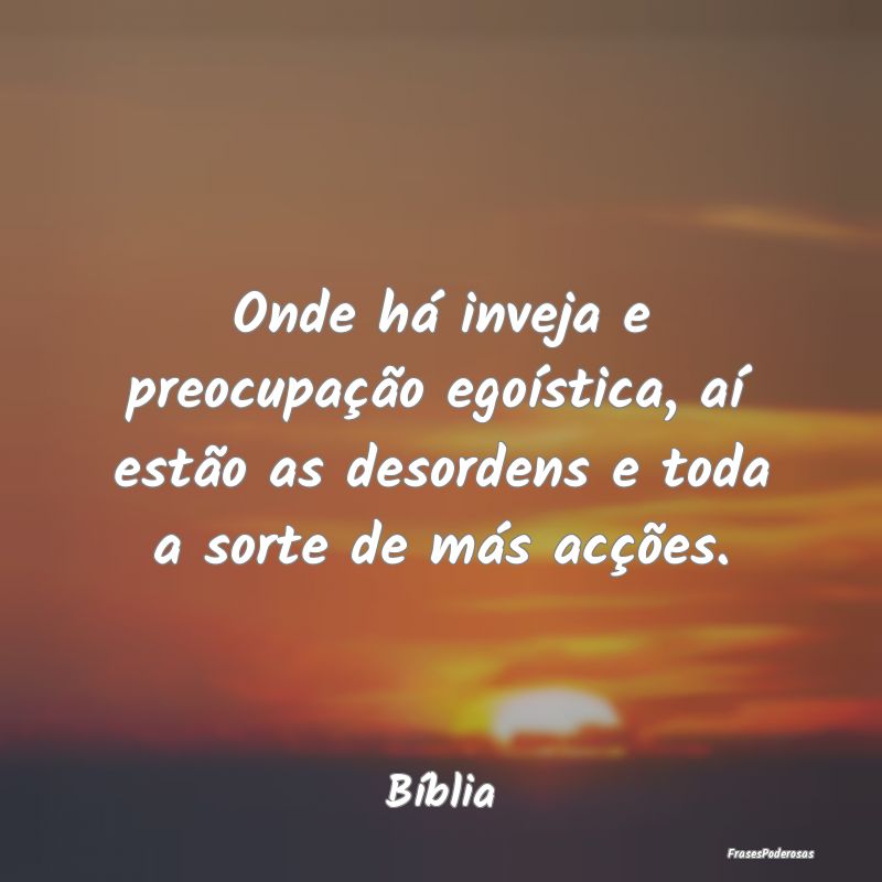 Onde há inveja e preocupação egoística, aí es...