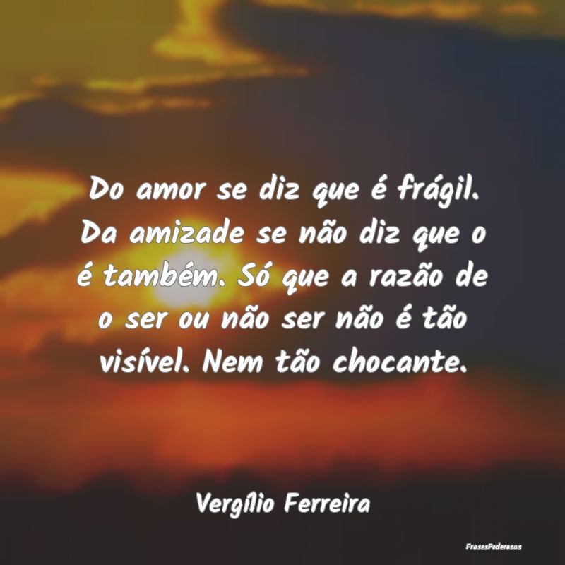Do amor se diz que é frágil. Da amizade se não ... Do amor se diz que é frágil. Da amizade se não ...