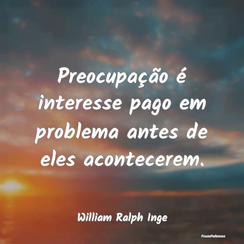 Preocupação é interesse pago em problema antes ...