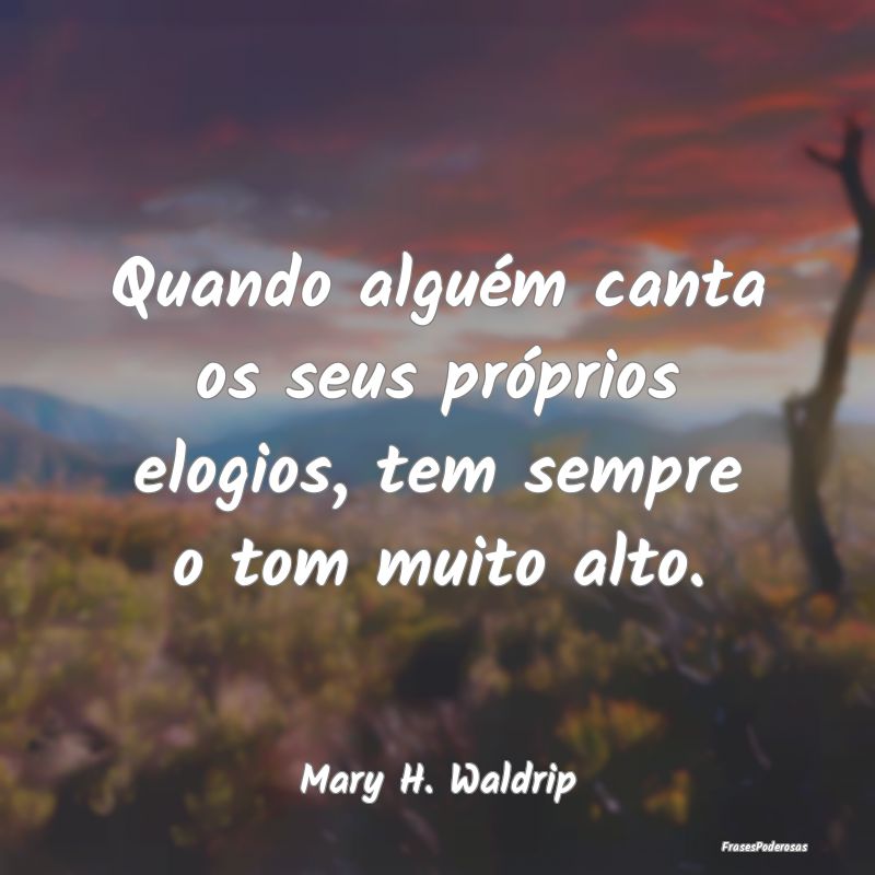 Quando alguém canta os seus próprios elogios, te...