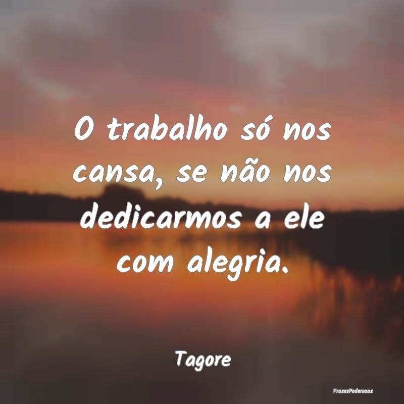 Frases de Alegria - O trabalho só nos cansa, se não nos dedicarmos a...