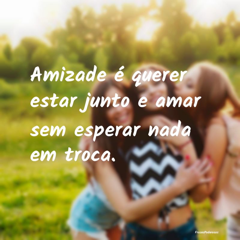 Amizade é querer estar junto e amar sem esperar n...