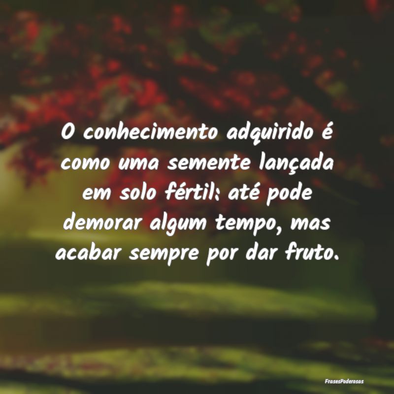 O conhecimento adquirido é como uma semente lanç...