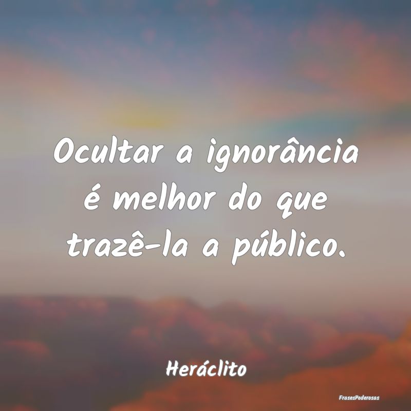 Ocultar a ignorância é melhor do que trazê-la a...