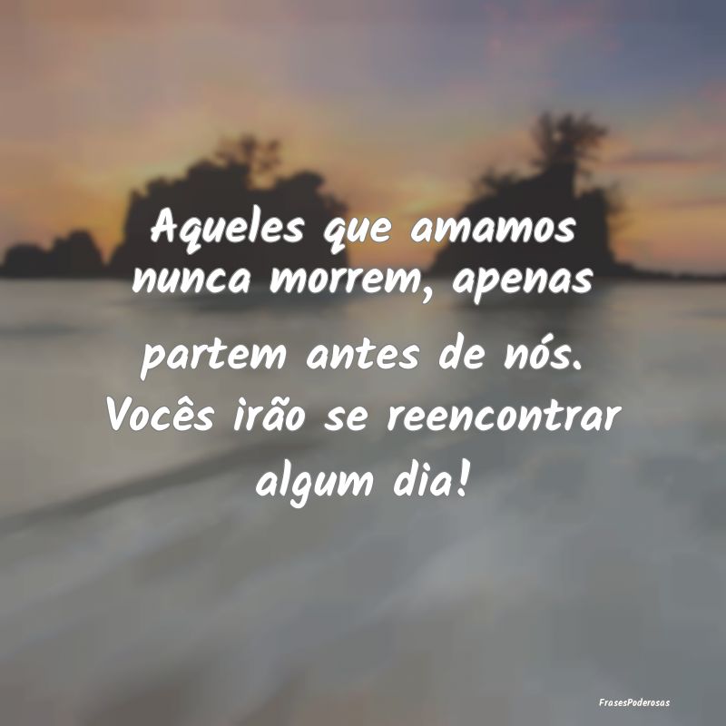 Aqueles que amamos nunca morrem, apenas partem ant...