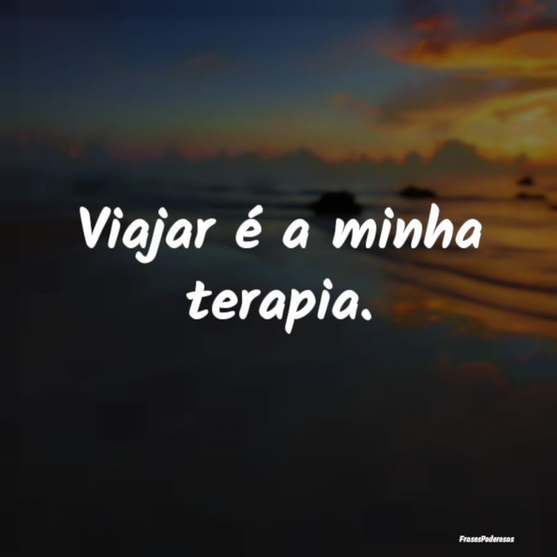 Viajar é a minha terapia.
...