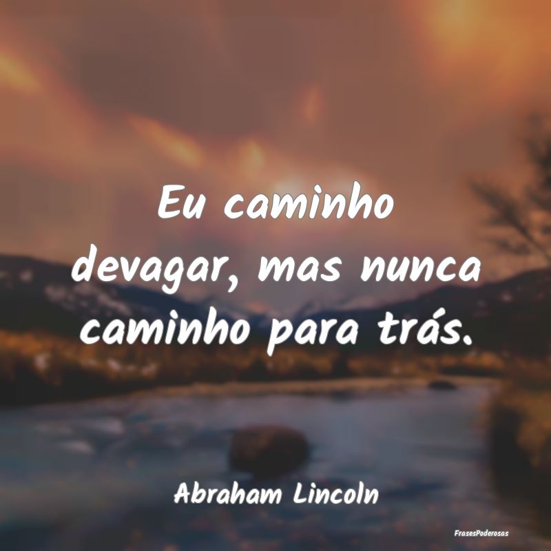 Eu caminho devagar, mas nunca caminho para trás....