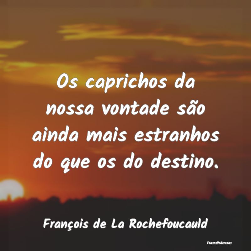Os caprichos da nossa vontade são ainda mais estr...