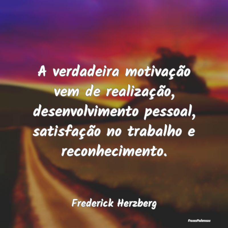 A verdadeira motivação vem de realização, dese...