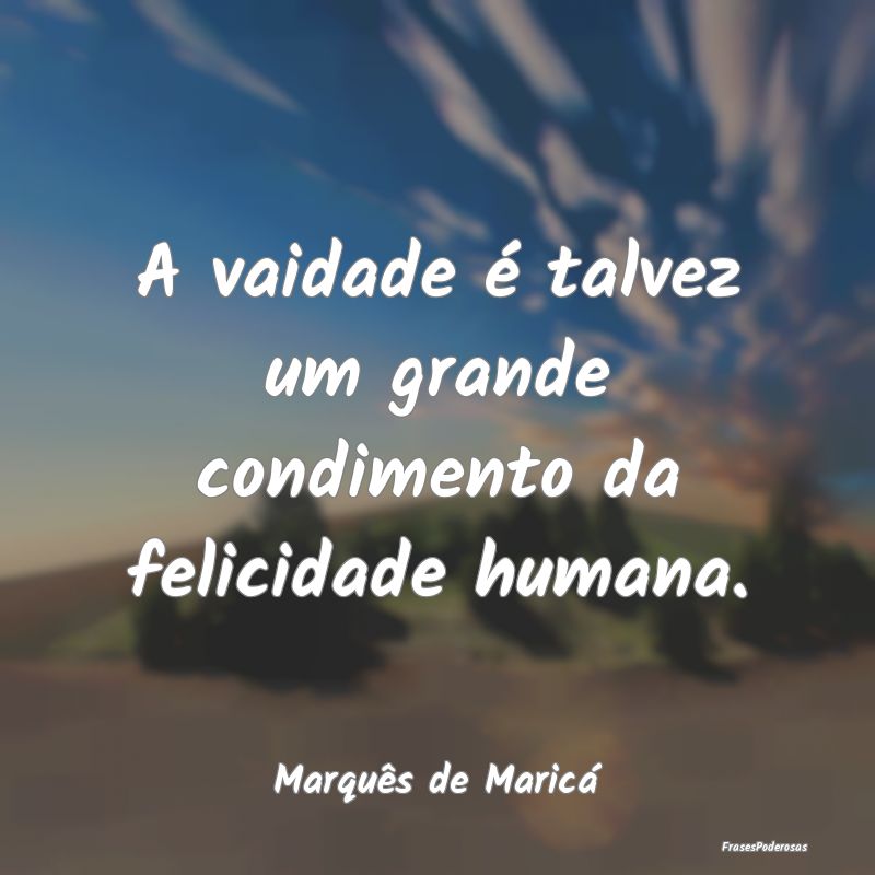A vaidade é talvez um grande condimento da felici...
