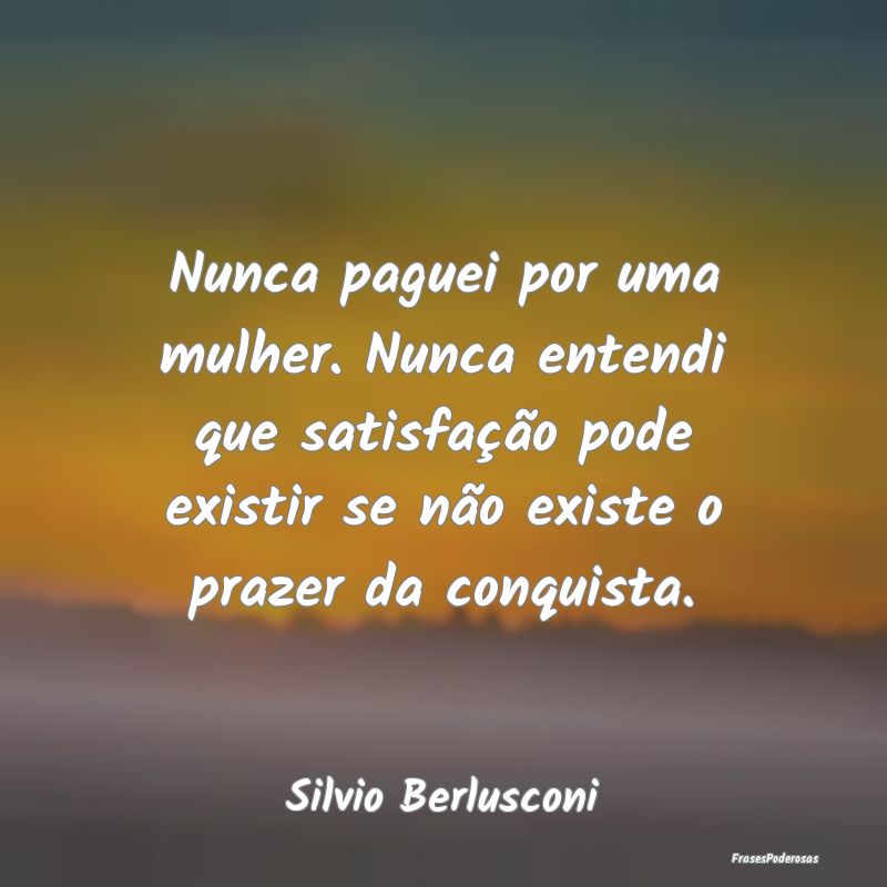 Nunca paguei por uma mulher. Nunca entendi que sat... Nunca paguei por uma mulher. Nunca entendi que sat...