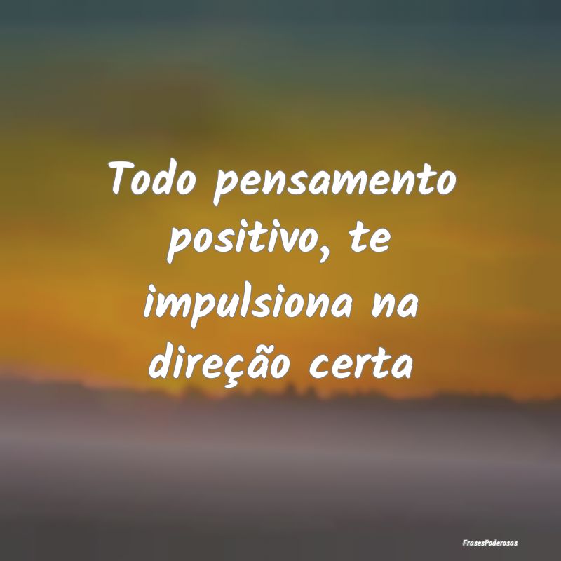 Todo pensamento positivo, te impulsiona na direç...